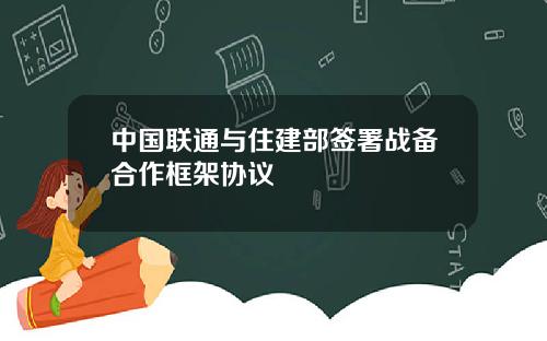 中国联通与住建部签署战备合作框架协议