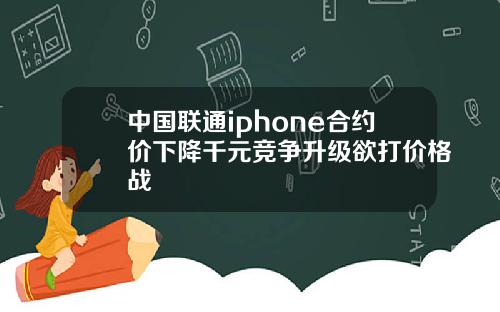 中国联通iphone合约价下降千元竞争升级欲打价格战