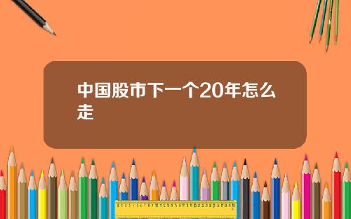 中国股市下一个20年怎么走