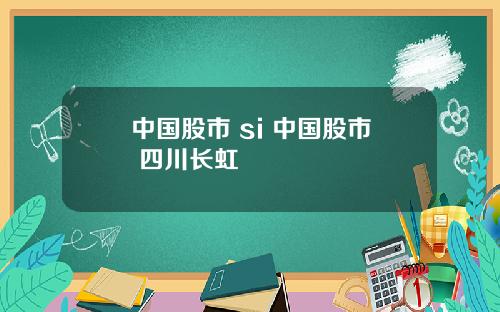 中国股市 si 中国股市 四川长虹