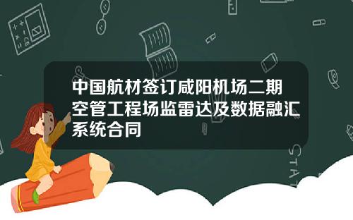 中国航材签订咸阳机场二期空管工程场监雷达及数据融汇系统合同