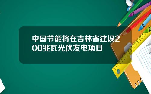 中国节能将在吉林省建设200兆瓦光伏发电项目