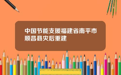 中国节能支援福建省南平市顺昌县灾后重建