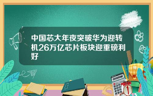 中国芯大年夜突破华为迎转机26万亿芯片板块迎重磅利好