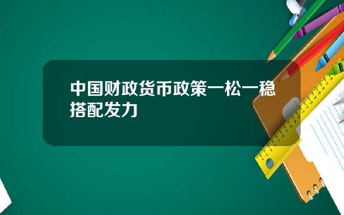 中国财政货币政策一松一稳搭配发力