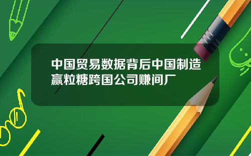 中国贸易数据背后中国制造赢粒糖跨国公司赚间厂