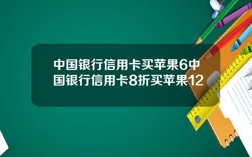 中国银行信用卡买苹果6中国银行信用卡8折买苹果12