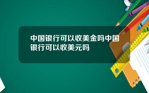 中国银行可以收美金吗中国银行可以收美元吗