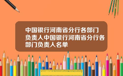 中国银行河南省分行各部门负责人中国银行河南省分行各部门负责人名单