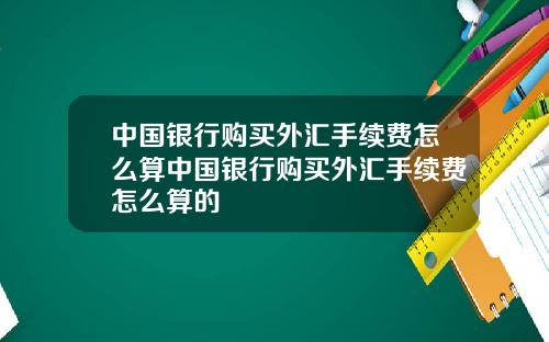 中国银行购买外汇手续费怎么算中国银行购买外汇手续费怎么算的