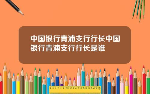 中国银行青浦支行行长中国银行青浦支行行长是谁