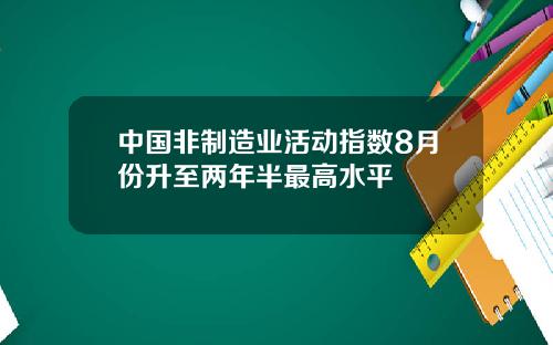 中国非制造业活动指数8月份升至两年半最高水平