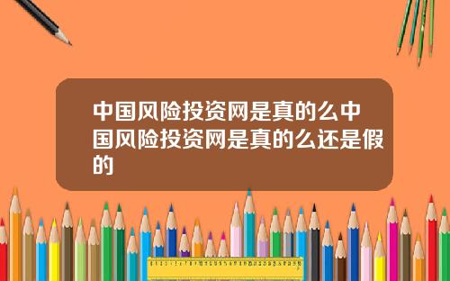 中国风险投资网是真的么中国风险投资网是真的么还是假的