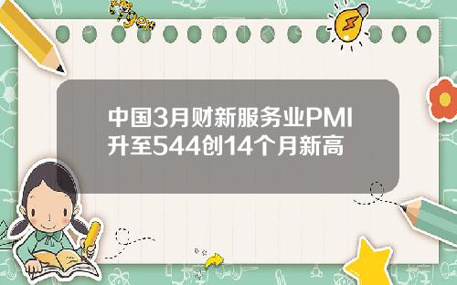 中国3月财新服务业PMI升至544创14个月新高