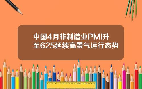 中国4月非制造业PMI升至625延续高景气运行态势