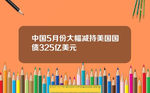 中国5月份大幅减持美国国债325亿美元