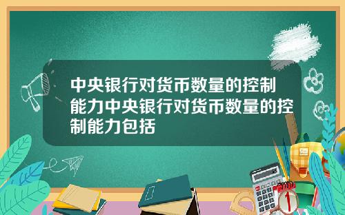 中央银行对货币数量的控制能力中央银行对货币数量的控制能力包括