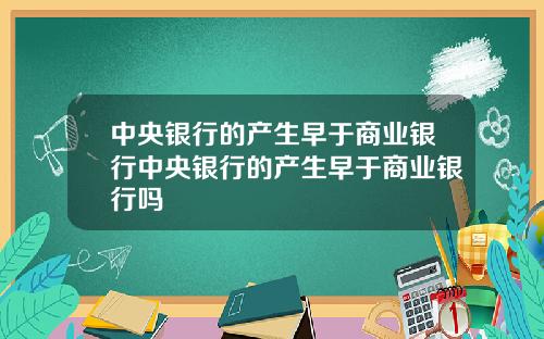 中央银行的产生早于商业银行中央银行的产生早于商业银行吗