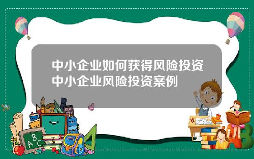 中小企业如何获得风险投资中小企业风险投资案例