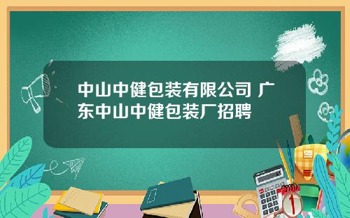 中山中健包装有限公司 广东中山中健包装厂招聘