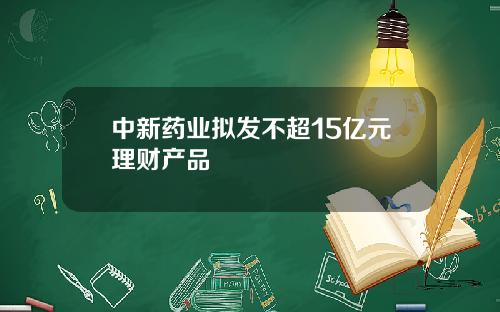 中新药业拟发不超15亿元理财产品