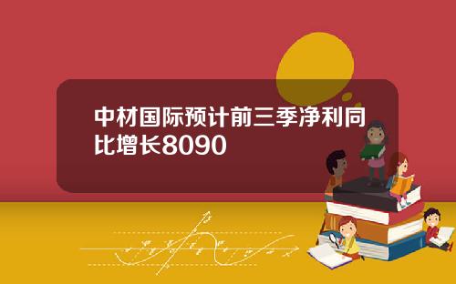 中材国际预计前三季净利同比增长8090