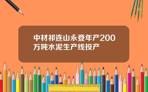 中材祁连山永登年产200万吨水泥生产线投产