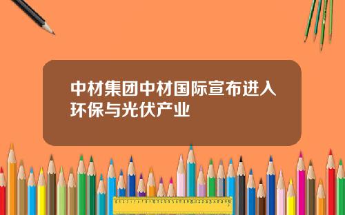 中材集团中材国际宣布进入环保与光伏产业