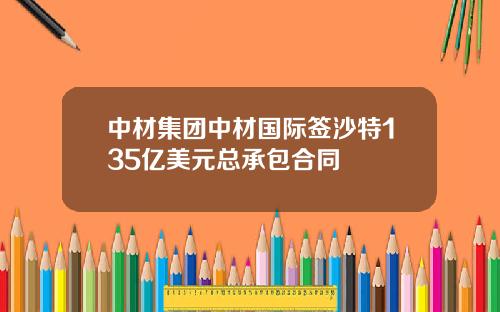 中材集团中材国际签沙特135亿美元总承包合同