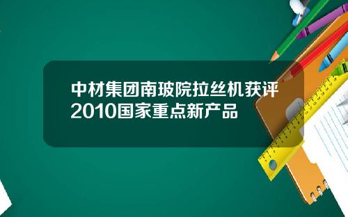 中材集团南玻院拉丝机获评2010国家重点新产品