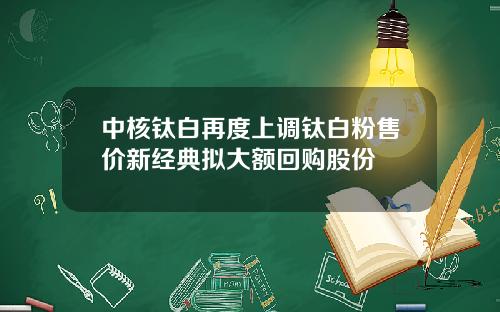 中核钛白再度上调钛白粉售价新经典拟大额回购股份