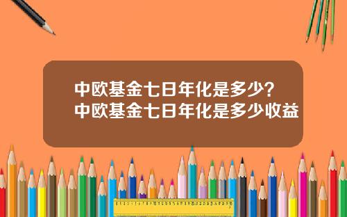 中欧基金七日年化是多少？中欧基金七日年化是多少收益