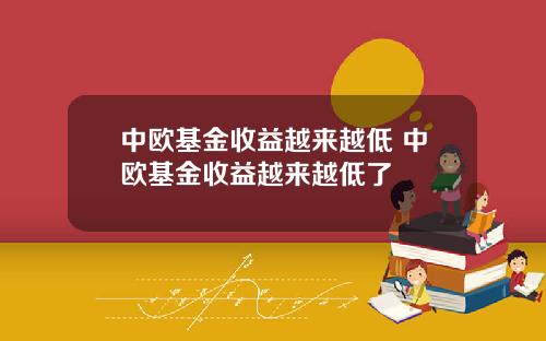 中欧基金收益越来越低 中欧基金收益越来越低了