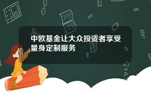 中欧基金让大众投资者享受量身定制服务