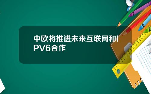 中欧将推进未来互联网和IPV6合作