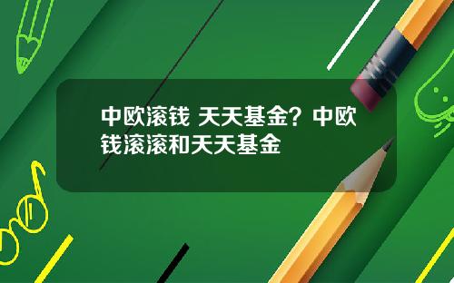 中欧滚钱 天天基金？中欧钱滚滚和天天基金