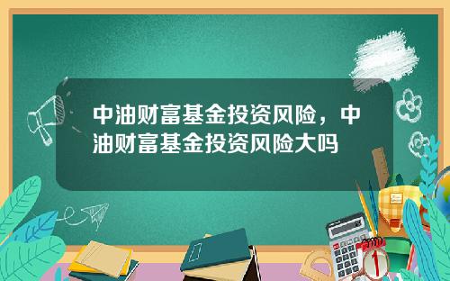 中油财富基金投资风险，中油财富基金投资风险大吗