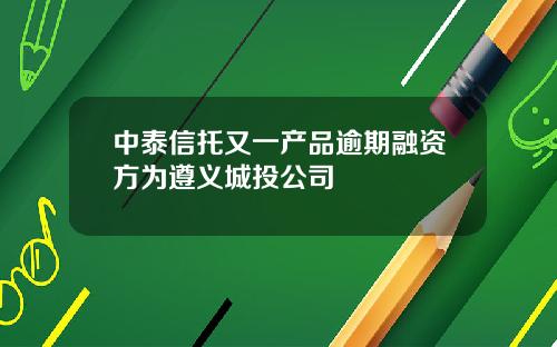 中泰信托又一产品逾期融资方为遵义城投公司