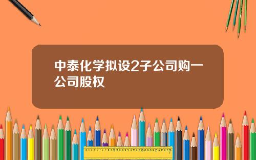 中泰化学拟设2子公司购一公司股权