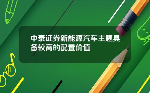 中泰证券新能源汽车主题具备较高的配置价值