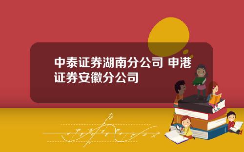 中泰证券湖南分公司 申港证券安徽分公司