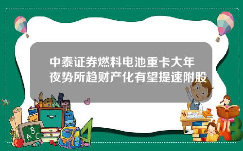 中泰证券燃料电池重卡大年夜势所趋财产化有望提速附股