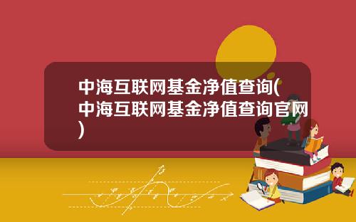 中海互联网基金净值查询(中海互联网基金净值查询官网)