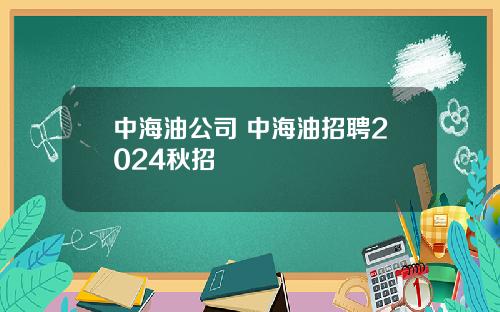 中海油公司 中海油招聘2024秋招