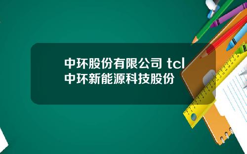 中环股份有限公司 tcl中环新能源科技股份