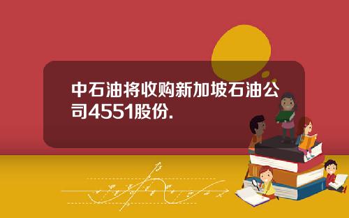 中石油将收购新加坡石油公司4551股份.