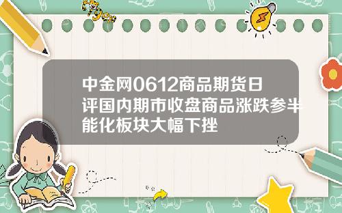 中金网0612商品期货日评国内期市收盘商品涨跌参半能化板块大幅下挫