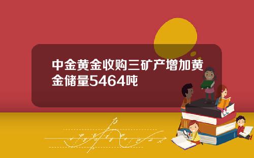 中金黄金收购三矿产增加黄金储量5464吨