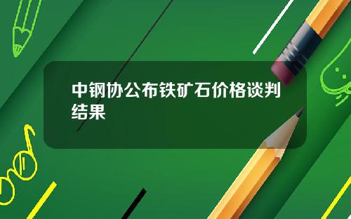 中钢协公布铁矿石价格谈判结果