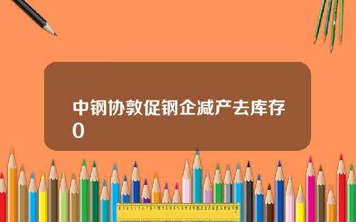 中钢协敦促钢企减产去库存0